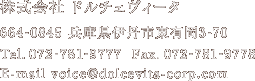 株式会社 ドルチェヴィータ　664-0845 兵庫県伊丹市東有岡3-70　Tel. 072-781-9777  Fax. 072-781-9778　E-mail voice@dolcevita-corp.com